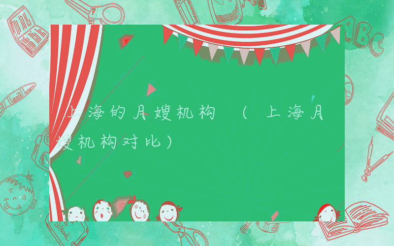 上海的月嫂机构 (上海月嫂机构对比)